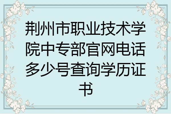 荆州市职业技术学院中专部官网电话多少号查询学历证书