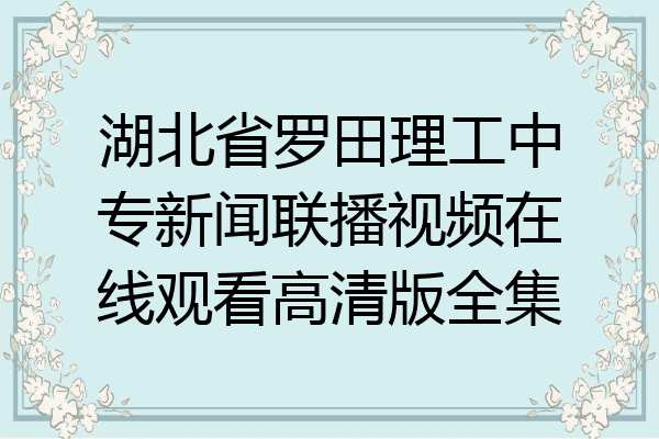 湖北省罗田理工中专新闻联播视频在线观看高清版全集