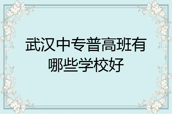 武汉中专普高班有哪些学校好