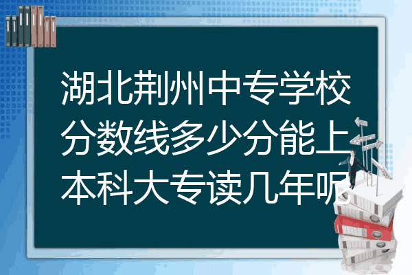 湖北荆州中专学校分数线多少分能上本科大专读几年呢