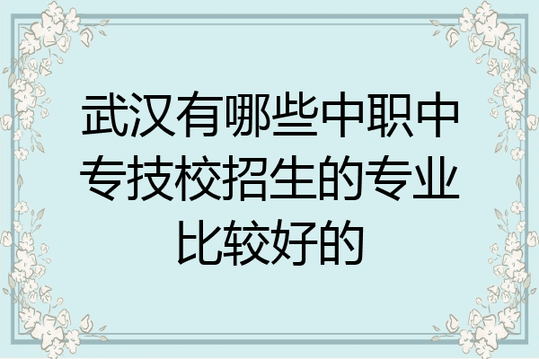 武汉有哪些中职中专技校招生的专业比较好的