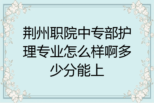 荆州职院中专部护理专业怎么样啊多少分能上