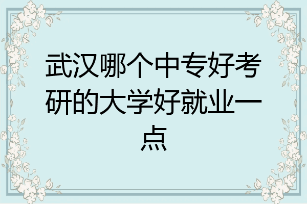 武汉哪个中专好考研的大学好就业一点