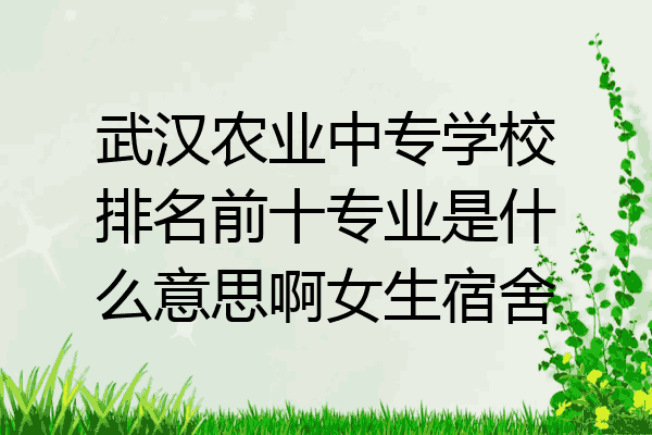 武汉农业中专学校排名前十专业是什么意思啊女生宿舍