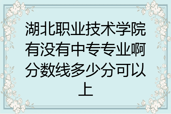 湖北职业技术学院有没有中专专业啊分数线多少分可以上