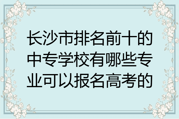 长沙市排名前十的中专学校有哪些专业可以报名高考的