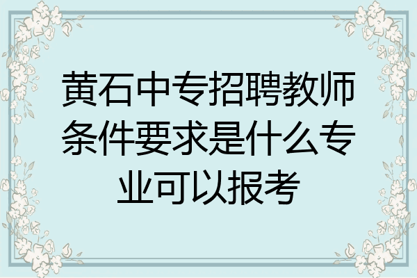 黄石中专招聘教师条件要求是什么专业可以报考