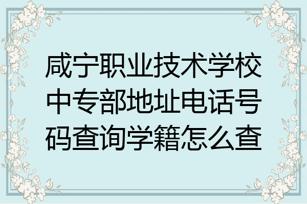 咸宁职业技术学校中专部地址电话号码查询学籍怎么查