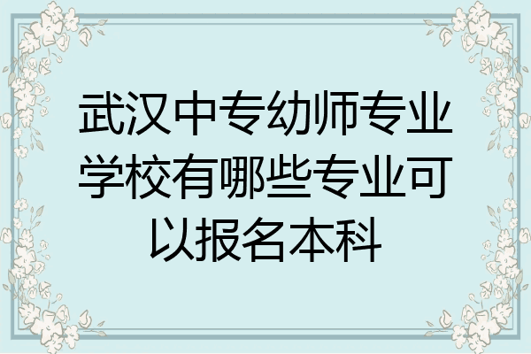 武汉中专幼师专业学校有哪些专业可以报名本科