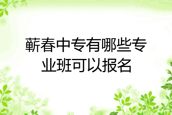 蕲春中专有哪些专业班可以报名