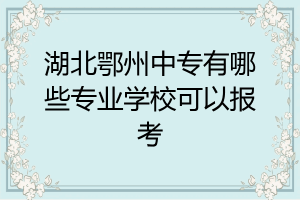 湖北鄂州中专有哪些专业学校可以报考