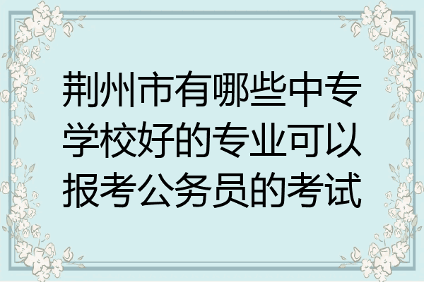 荆州市有哪些中专学校好的专业可以报考公务员的考试