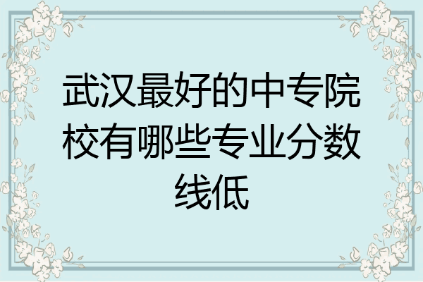 武汉最好的中专院校有哪些专业分数线低