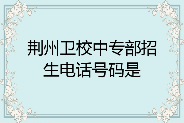 荆州卫校中专部招生电话号码是
