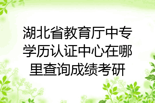 湖北省教育厅中专学历认证中心在哪里查询成绩考研