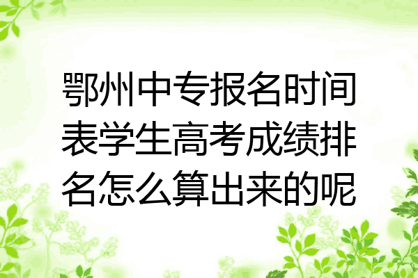 鄂州中专报名时间表学生高考成绩排名怎么算出来的呢