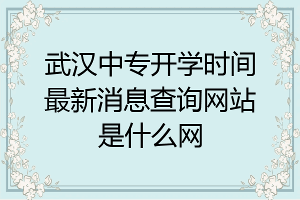 武汉中专开学时间最新消息查询网站是什么网