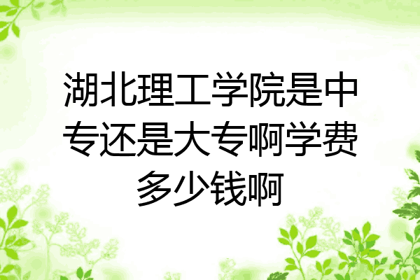 湖北理工学院是中专还是大专啊学费多少钱啊
