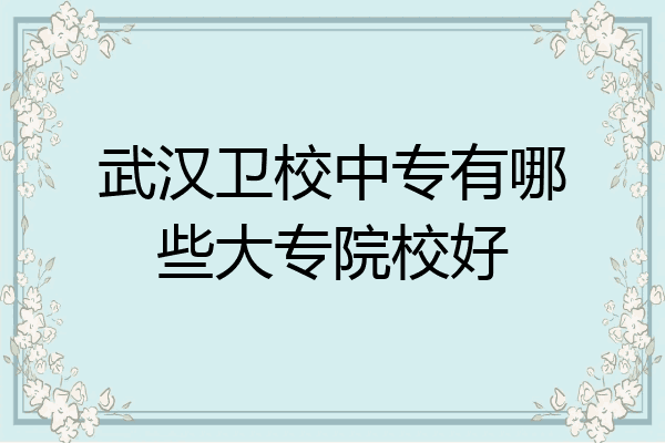 武汉卫校中专有哪些大专院校好