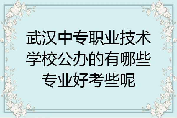 武汉中专职业技术学校公办的有哪些专业好考些呢