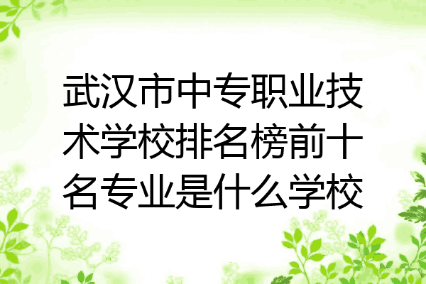 武汉市中专职业技术学校排名榜前十名专业是什么学校