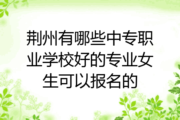 荆州有哪些中专职业学校好的专业女生可以报名的