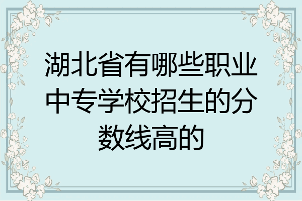 湖北省有哪些职业中专学校招生的分数线高的