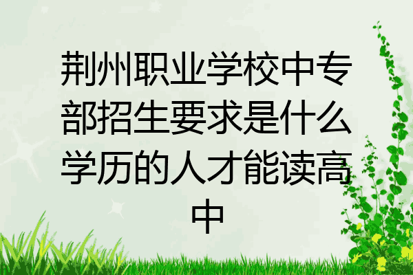 荆州职业学校中专部招生要求是什么学历的人才能读高中