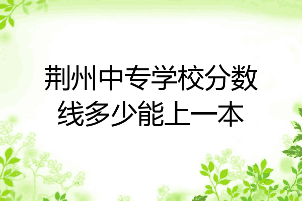 荆州中专学校分数线多少能上一本