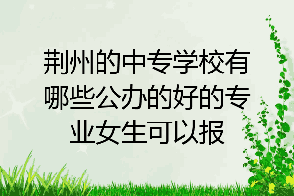 荆州的中专学校有哪些公办的好的专业女生可以报