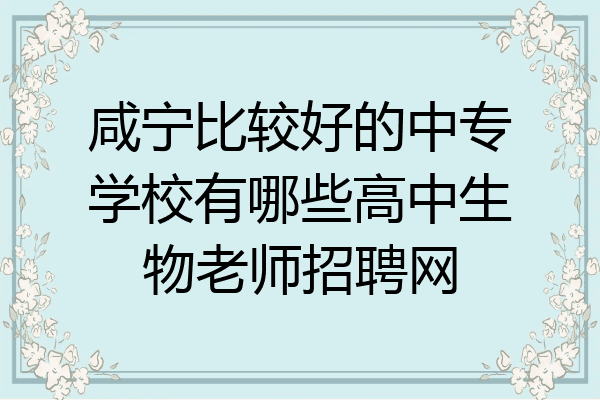 咸宁比较好的中专学校有哪些高中生物老师招聘网
