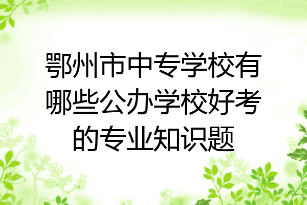 鄂州市中专学校有哪些公办学校好考的专业知识题