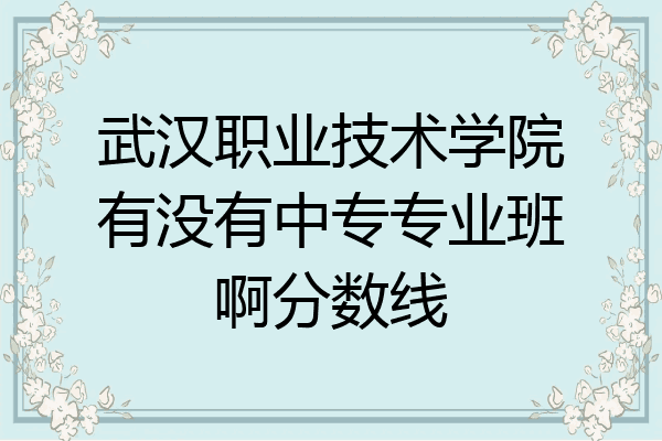 武汉职业技术学院有没有中专专业班啊分数线