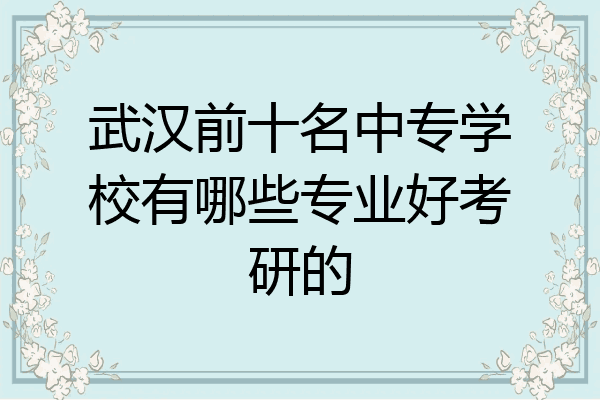 武汉前十名中专学校有哪些专业好考研的