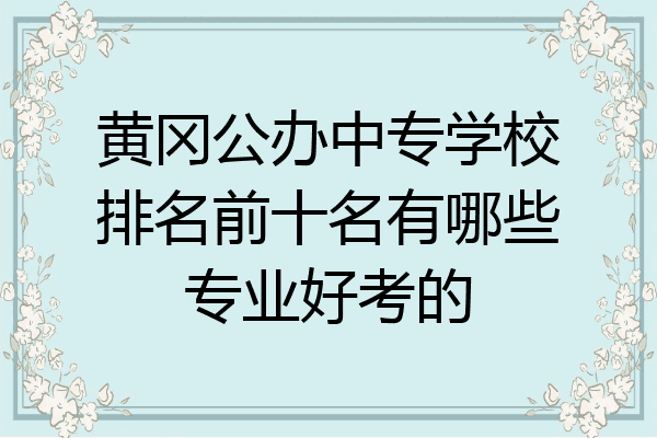 黄冈公办中专学校排名前十名有哪些专业好考的