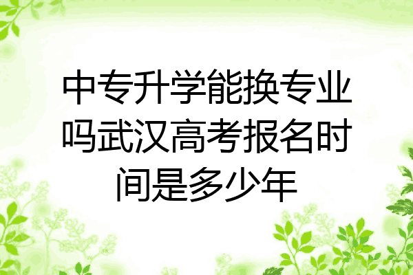 中专升学能换专业吗武汉高考报名时间是多少年