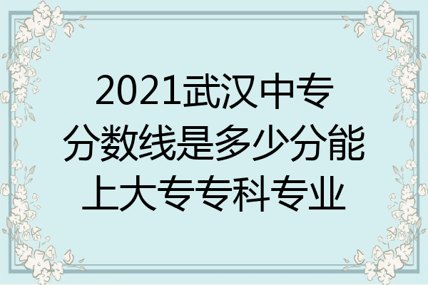 2021武汉中专分数线是多少分能上大专专科专业