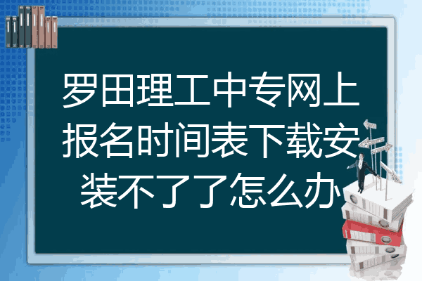 罗田理工中专网上报名时间表下载安装不了了怎么办