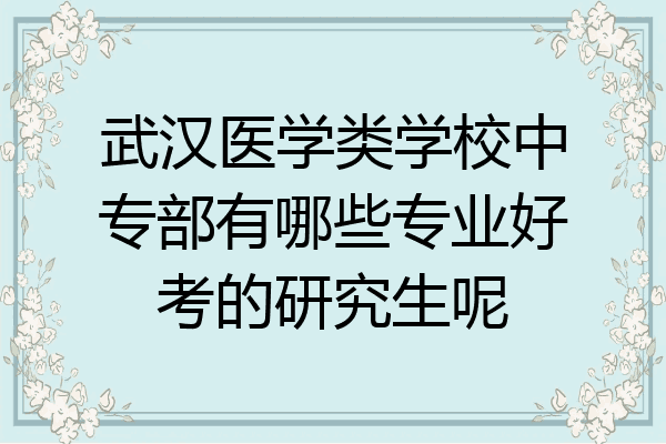 武汉医学类学校中专部有哪些专业好考的研究生呢