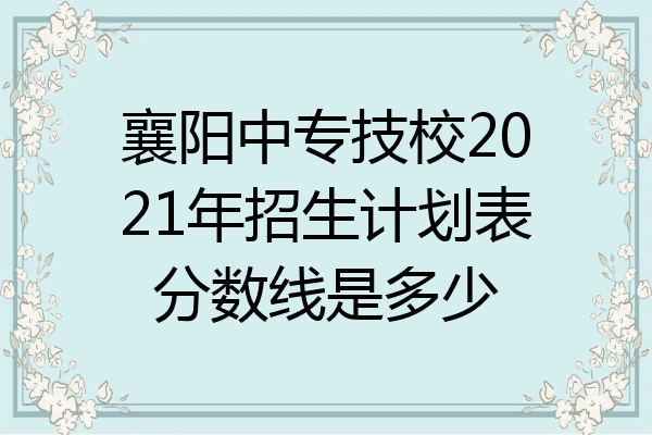 襄阳中专技校2021年招生计划表分数线是多少