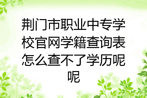 荆门市职业中专学校官网学籍查询表怎么查不了学历呢呢