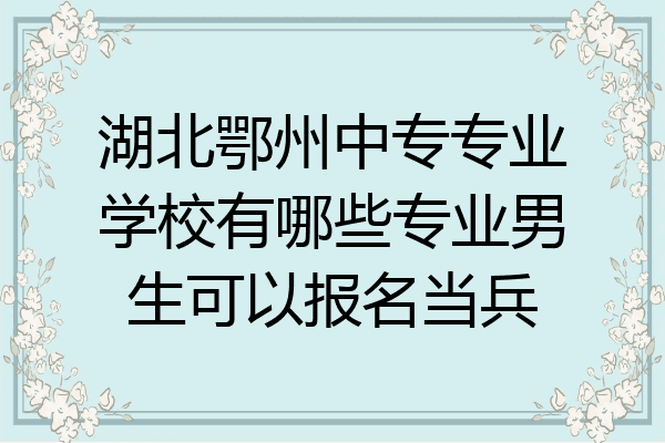 湖北鄂州中专专业学校有哪些专业男生可以报名当兵