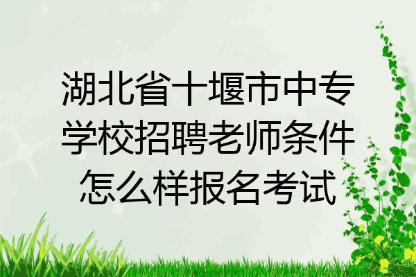 湖北省十堰市中专学校招聘老师条件怎么样报名考试
