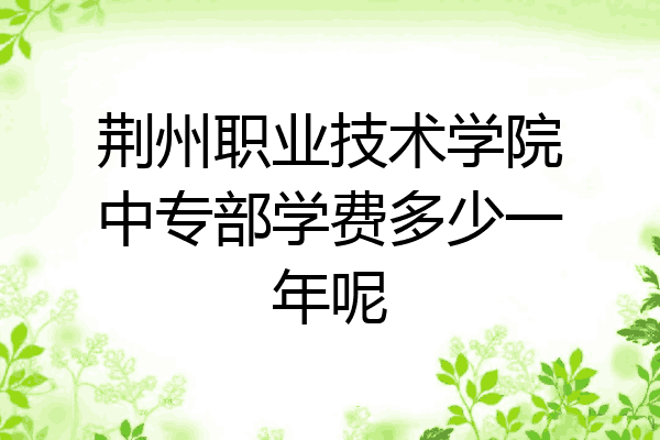 荆州职业技术学院中专部学费多少一年呢