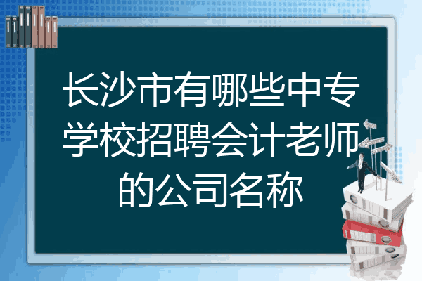 长沙市有哪些中专学校招聘会计老师的公司名称