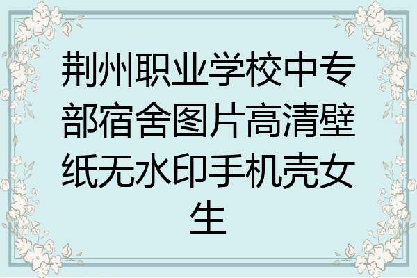 荆州职业学校中专部宿舍图片高清壁纸无水印手机壳女生