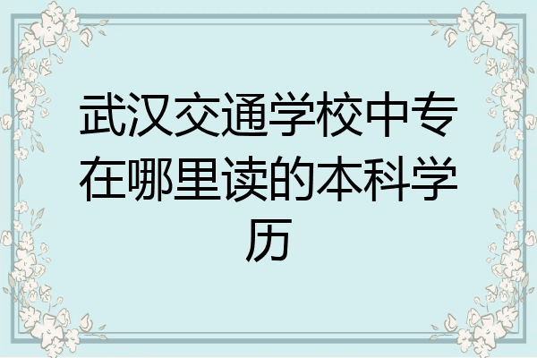 武汉交通学校中专在哪里读的本科学历