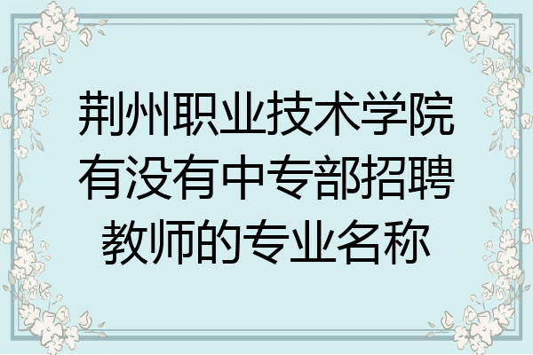 荆州职业技术学院有没有中专部招聘教师的专业名称