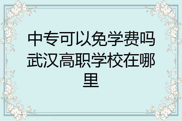 中专可以免学费吗武汉高职学校在哪里