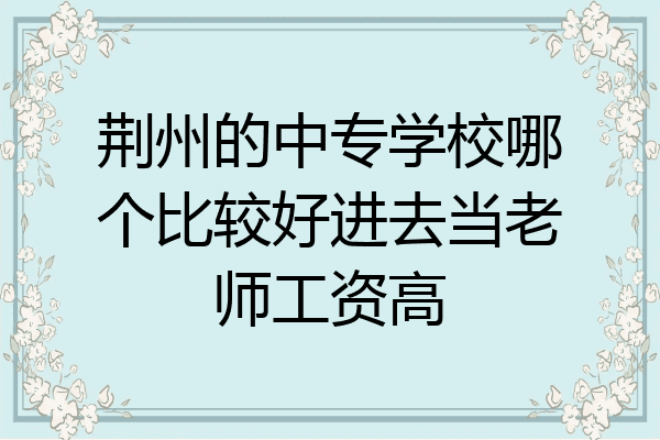 荆州的中专学校哪个比较好进去当老师工资高